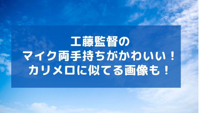 工藤監督のマイク両手持ちがかわいい カリメロに似てる画像も アラフィフが気になる物や人を紹介ブログ