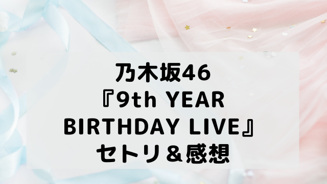 乃木坂46 9th Year Birthday Live のセトリ 感想 アラフィフが気になる物や人を紹介ブログ
