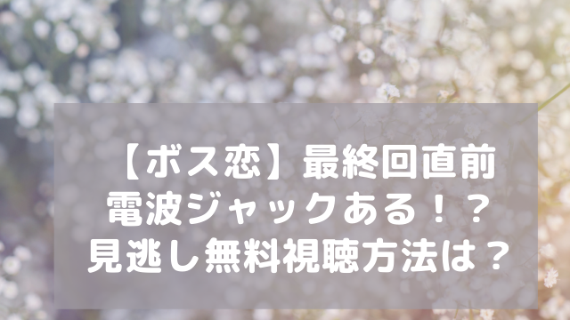 ボス恋 最終回直前の電波ジャックある 見逃し無料視聴方法は アラフィフが気になる物や人を紹介ブログ