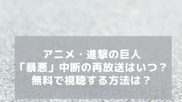 アニメ 進撃の巨人 暴悪 中断の再放送はいつ 無料で視聴する方法は アラフィフが気になる物や人を紹介ブログ