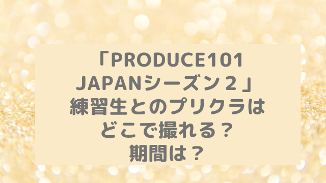 日プ２ 練習生とのプリクラはどこで撮れる 期間はいつまで アラフィフが気になる物や人を紹介ブログ