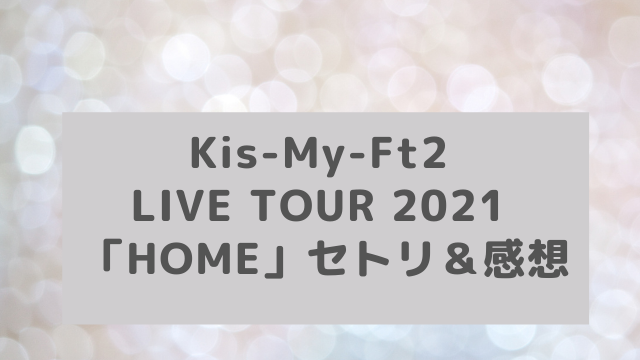 Kis My Ft2 Live Tour 21 Homeセトリ 感想 アラフィフが気になる物や人を紹介ブログ