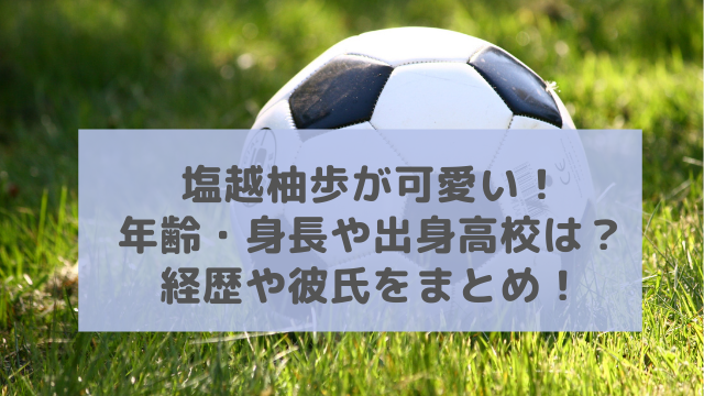 塩越柚歩が可愛い 年齢 身長や出身高校は 経歴や彼氏をまとめ アラフィフが気になる物や人を紹介ブログ